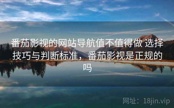 番茄影视的网站导航值不值得做 选择技巧与判断标准,番茄影视是正规的吗 第2张 番茄影视的网站导航值不值得做 选择技巧与判断标准,番茄影视是正规的吗 第2张
