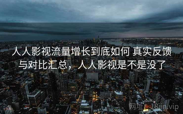 人人影视流量增长到底如何 真实反馈与对比汇总,人人影视是不是没了 第2张 人人影视流量增长到底如何 真实反馈与对比汇总,人人影视是不是没了 第2张