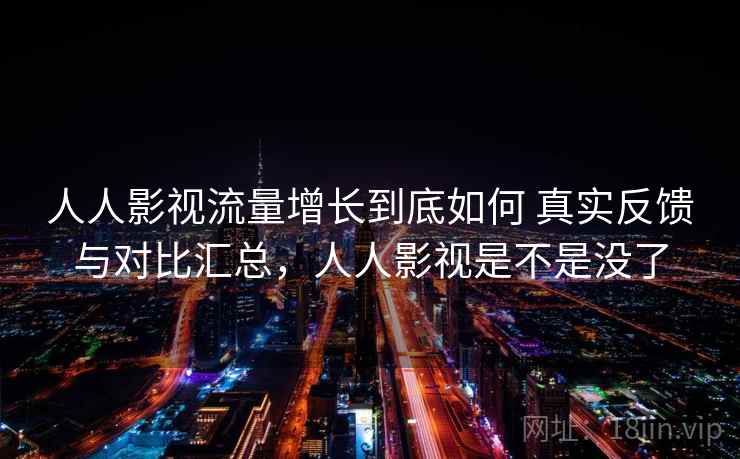 人人影视流量增长到底如何 真实反馈与对比汇总，人人影视是不是没了