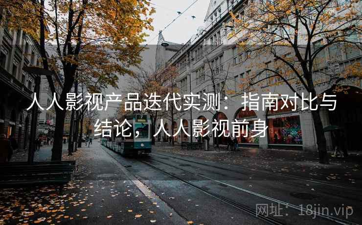 人人影视产品迭代实测:指南对比与结论,人人影视前身 第2张 人人影视产品迭代实测:指南对比与结论,人人影视前身 第2张