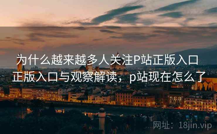 为什么越来越多人关注P站正版入口 正版入口与观察解读,p站现在怎么了 第2张 为什么越来越多人关注P站正版入口 正版入口与观察解读,p站现在怎么了 第2张