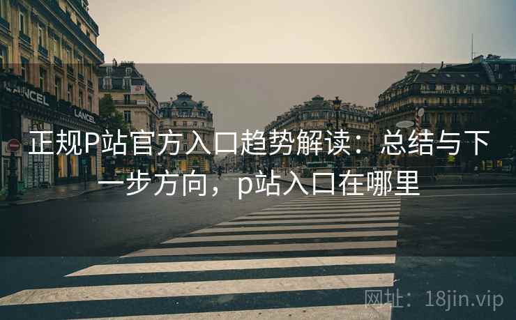 正规P站官方入口趋势解读:总结与下一步方向,p站入口在哪里 第2张 正规P站官方入口趋势解读:总结与下一步方向,p站入口在哪里 第2张