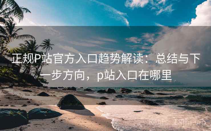 正规P站官方入口趋势解读:总结与下一步方向,p站入口在哪里 第1张 正规P站官方入口趋势解读:总结与下一步方向,p站入口在哪里 第1张