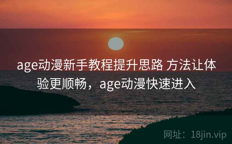 age动漫新手教程提升思路 方法让体验更顺畅,age动漫快速进入 第2张 age动漫新手教程提升思路 方法让体验更顺畅,age动漫快速进入 第2张