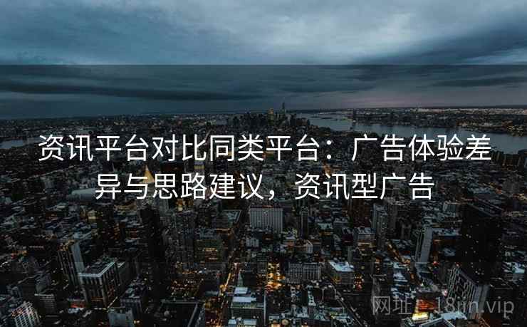资讯平台对比同类平台:广告体验差异与思路建议,资讯型广告 第1张 资讯平台对比同类平台:广告体验差异与思路建议,资讯型广告 第1张