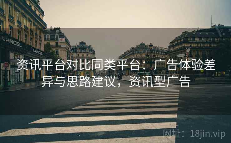 资讯平台对比同类平台:广告体验差异与思路建议,资讯型广告 第2张 资讯平台对比同类平台:广告体验差异与思路建议,资讯型广告 第2张