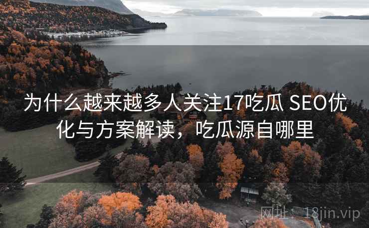 为什么越来越多人关注17吃瓜 SEO优化与方案解读,吃瓜源自哪里 第2张 为什么越来越多人关注17吃瓜 SEO优化与方案解读,吃瓜源自哪里 第2张