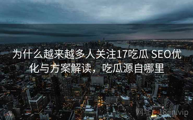 为什么越来越多人关注17吃瓜 SEO优化与方案解读,吃瓜源自哪里 第1张 为什么越来越多人关注17吃瓜 SEO优化与方案解读,吃瓜源自哪里 第1张