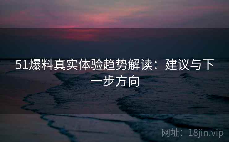 51爆料真实体验趋势解读:建议与下一步方向 第2张 51爆料真实体验趋势解读:建议与下一步方向 第2张