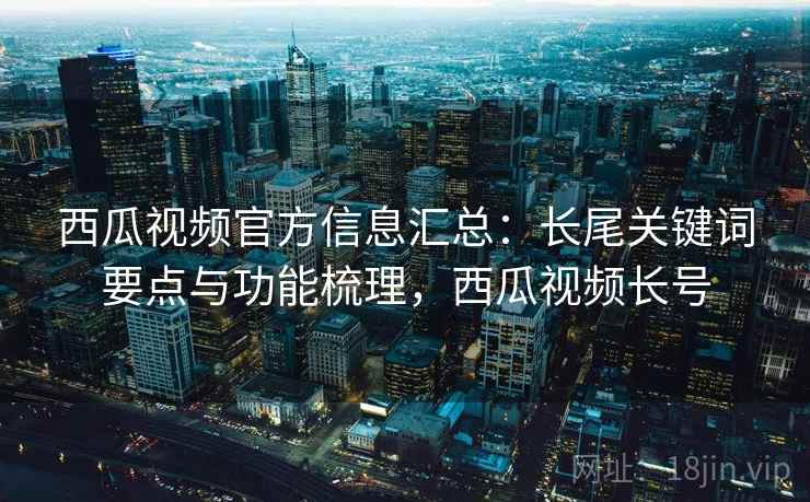 西瓜视频官方信息汇总:长尾关键词要点与功能梳理,西瓜视频长号 第2张 西瓜视频官方信息汇总:长尾关键词要点与功能梳理,西瓜视频长号 第2张