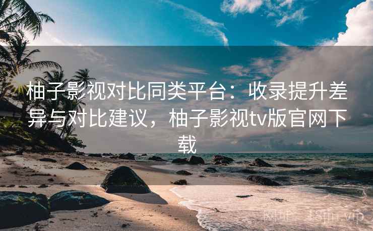 柚子影视对比同类平台:收录提升差异与对比建议,柚子影视tv版官网下载 第2张 柚子影视对比同类平台:收录提升差异与对比建议,柚子影视tv版官网下载 第2张