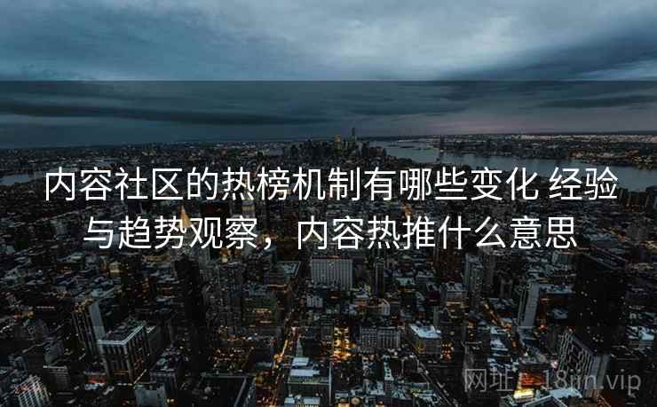 内容社区的热榜机制有哪些变化 经验与趋势观察,内容热推什么意思 第2张 内容社区的热榜机制有哪些变化 经验与趋势观察,内容热推什么意思 第2张