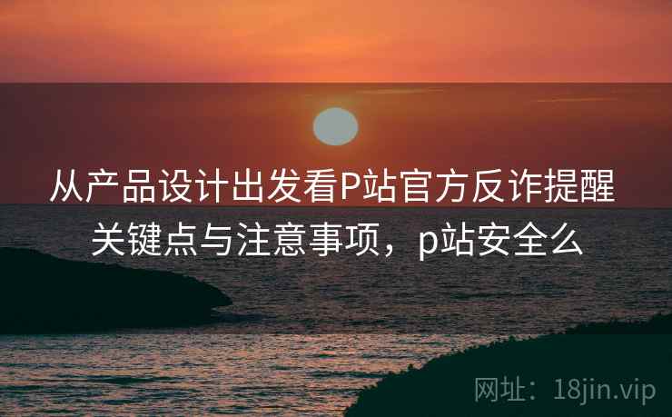 从产品设计出发看P站官方反诈提醒 关键点与注意事项,p站安全么 第2张 从产品设计出发看P站官方反诈提醒 关键点与注意事项,p站安全么 第2张