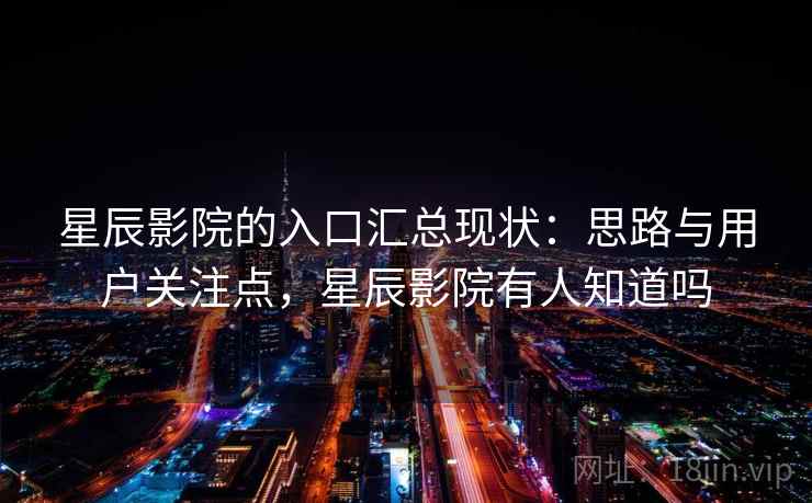 星辰影院的入口汇总现状：思路与用户关注点，星辰影院有人知道吗
