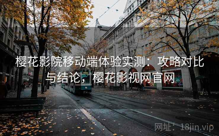 樱花影院移动端体验实测：攻略对比与结论，樱花影视网官网