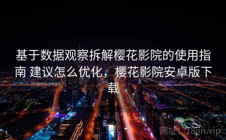 基于数据观察拆解樱花影院的使用指南 建议怎么优化,樱花影院安卓版下载 第2张 基于数据观察拆解樱花影院的使用指南 建议怎么优化,樱花影院安卓版下载 第2张