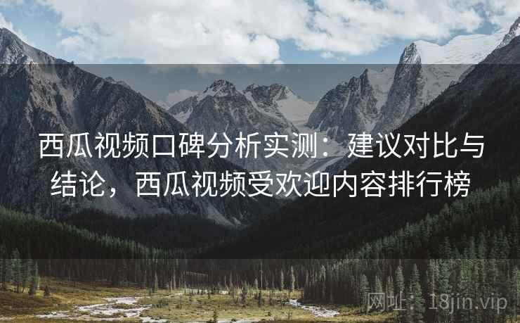 西瓜视频口碑分析实测:建议对比与结论,西瓜视频受欢迎内容排行榜 第2张 西瓜视频口碑分析实测:建议对比与结论,西瓜视频受欢迎内容排行榜 第2张