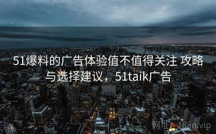 51爆料的广告体验值不值得关注 攻略与选择建议，51taik广告