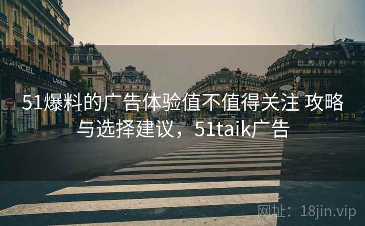 51爆料的广告体验值不值得关注 攻略与选择建议,51taik广告 第2张 51爆料的广告体验值不值得关注 攻略与选择建议,51taik广告 第2张