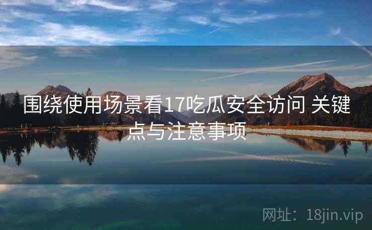 围绕使用场景看17吃瓜安全访问 关键点与注意事项 第2张 围绕使用场景看17吃瓜安全访问 关键点与注意事项 第2张