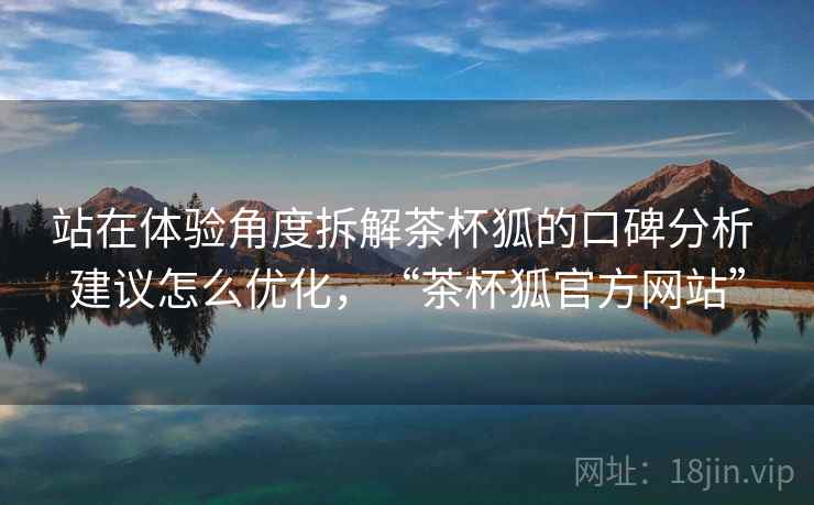 站在体验角度拆解茶杯狐的口碑分析 建议怎么优化,“茶杯狐官方网站” 第1张 站在体验角度拆解茶杯狐的口碑分析 建议怎么优化,“茶杯狐官方网站” 第1张