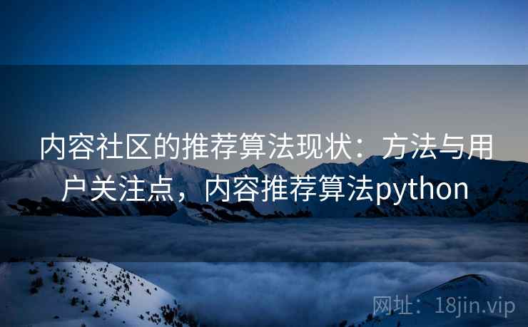 内容社区的推荐算法现状:方法与用户关注点,内容推荐算法python 第2张 内容社区的推荐算法现状:方法与用户关注点,内容推荐算法python 第2张