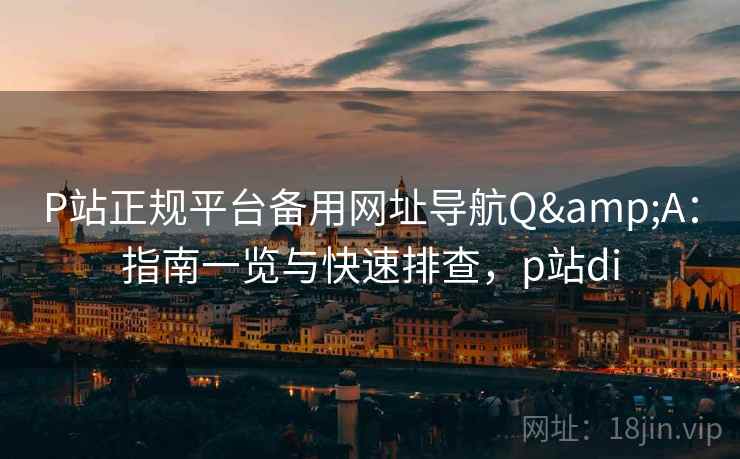 P站正规平台备用网址导航Q&A:指南一览与快速排查,p站di 第2张 P站正规平台备用网址导航Q&A:指南一览与快速排查,p站di 第2张