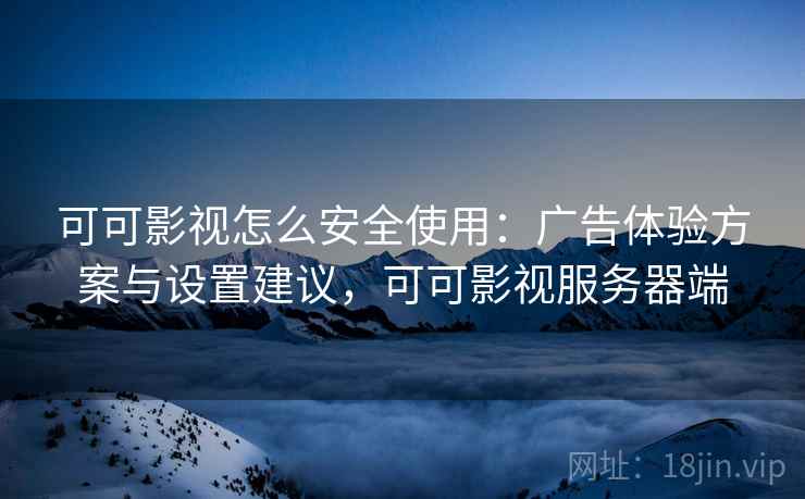 可可影视怎么安全使用:广告体验方案与设置建议,可可影视服务器端 第2张 可可影视怎么安全使用:广告体验方案与设置建议,可可影视服务器端 第2张
