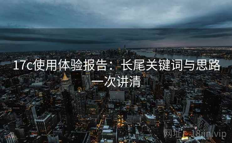 17c使用体验报告：长尾关键词与思路一次讲清