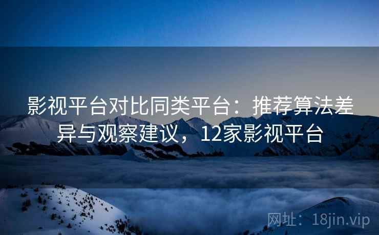 影视平台对比同类平台:推荐算法差异与观察建议,12家影视平台 第1张 影视平台对比同类平台:推荐算法差异与观察建议,12家影视平台 第1张
