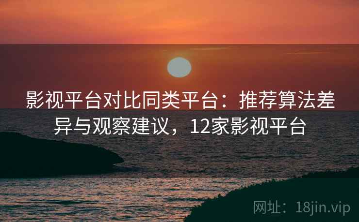 影视平台对比同类平台:推荐算法差异与观察建议,12家影视平台 第2张 影视平台对比同类平台:推荐算法差异与观察建议,12家影视平台 第2张