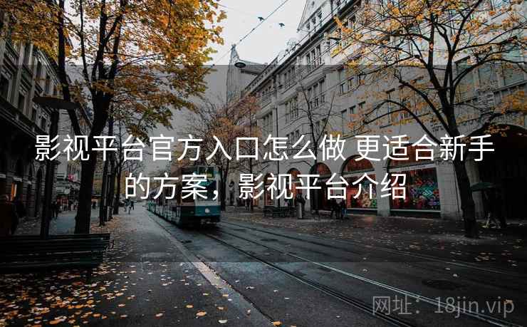 影视平台官方入口怎么做 更适合新手的方案,影视平台介绍 第2张 影视平台官方入口怎么做 更适合新手的方案,影视平台介绍 第2张