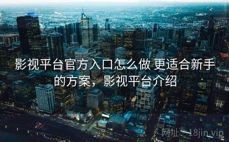 影视平台官方入口怎么做 更适合新手的方案,影视平台介绍 第1张 影视平台官方入口怎么做 更适合新手的方案,影视平台介绍 第1张
