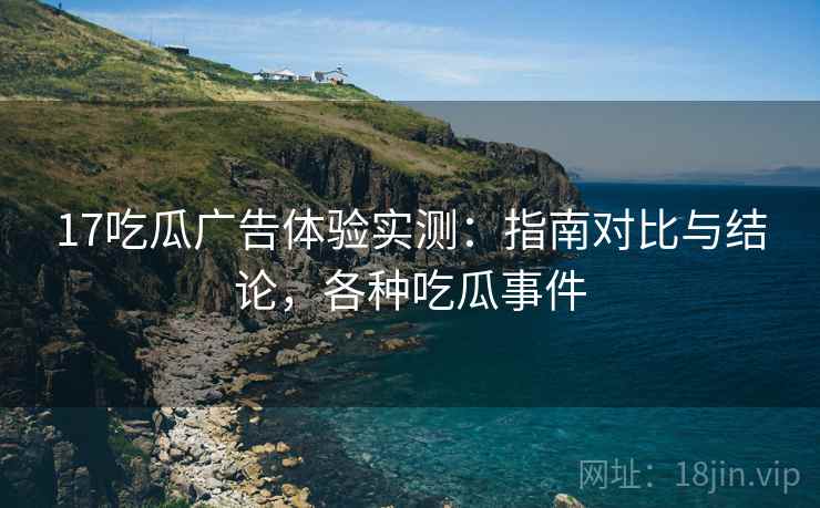 17吃瓜广告体验实测:指南对比与结论,各种吃瓜事件 第2张 17吃瓜广告体验实测:指南对比与结论,各种吃瓜事件 第2张