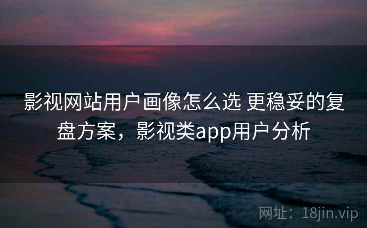 影视网站用户画像怎么选 更稳妥的复盘方案,影视类app用户分析 第1张 影视网站用户画像怎么选 更稳妥的复盘方案,影视类app用户分析 第1张