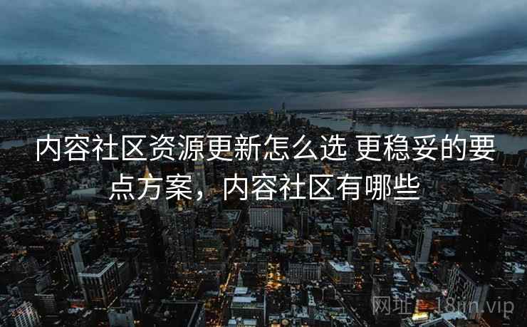 内容社区资源更新怎么选 更稳妥的要点方案,内容社区有哪些 第1张 内容社区资源更新怎么选 更稳妥的要点方案,内容社区有哪些 第1张