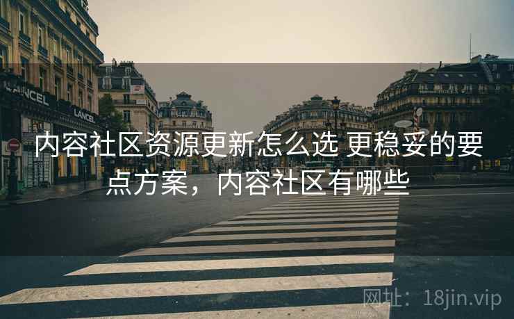 内容社区资源更新怎么选 更稳妥的要点方案,内容社区有哪些 第2张 内容社区资源更新怎么选 更稳妥的要点方案,内容社区有哪些 第2张