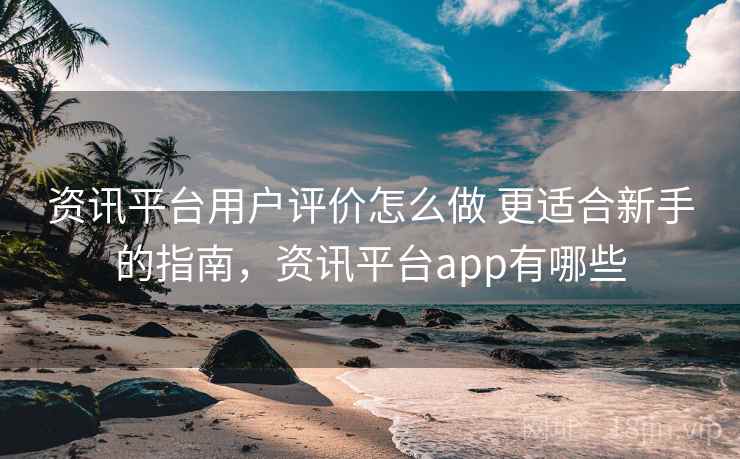 资讯平台用户评价怎么做 更适合新手的指南,资讯平台app有哪些 第1张 资讯平台用户评价怎么做 更适合新手的指南,资讯平台app有哪些 第1张