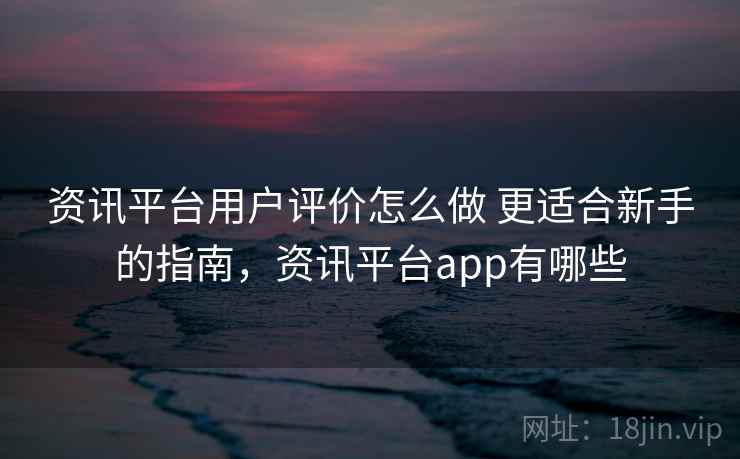 资讯平台用户评价怎么做 更适合新手的指南,资讯平台app有哪些 第2张 资讯平台用户评价怎么做 更适合新手的指南,资讯平台app有哪些 第2张