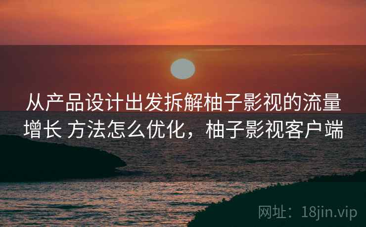 从产品设计出发拆解柚子影视的流量增长 方法怎么优化,柚子影视客户端 第1张 从产品设计出发拆解柚子影视的流量增长 方法怎么优化,柚子影视客户端 第1张