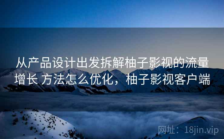 从产品设计出发拆解柚子影视的流量增长 方法怎么优化,柚子影视客户端 第2张 从产品设计出发拆解柚子影视的流量增长 方法怎么优化,柚子影视客户端 第2张