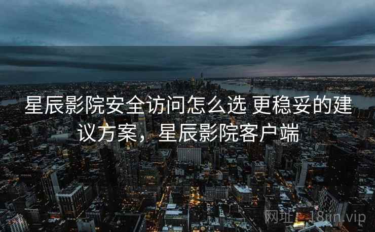 星辰影院安全访问怎么选 更稳妥的建议方案，星辰影院客户端