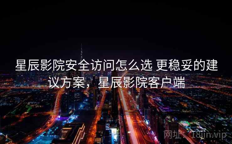 星辰影院安全访问怎么选 更稳妥的建议方案,星辰影院客户端 第2张 星辰影院安全访问怎么选 更稳妥的建议方案,星辰影院客户端 第2张