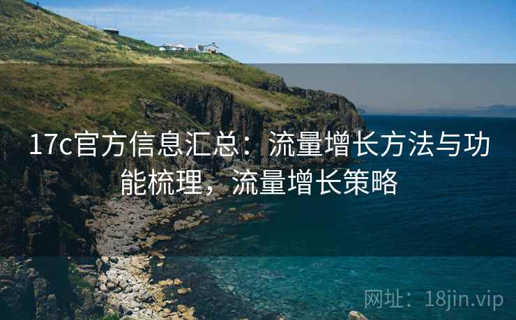 17c官方信息汇总：流量增长方法与功能梳理，流量增长策略