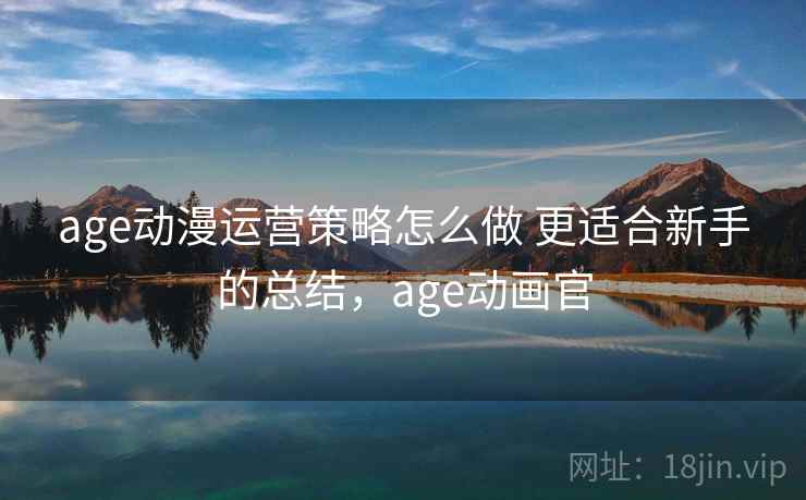 age动漫运营策略怎么做 更适合新手的总结,age动画官 第2张 age动漫运营策略怎么做 更适合新手的总结,age动画官 第2张