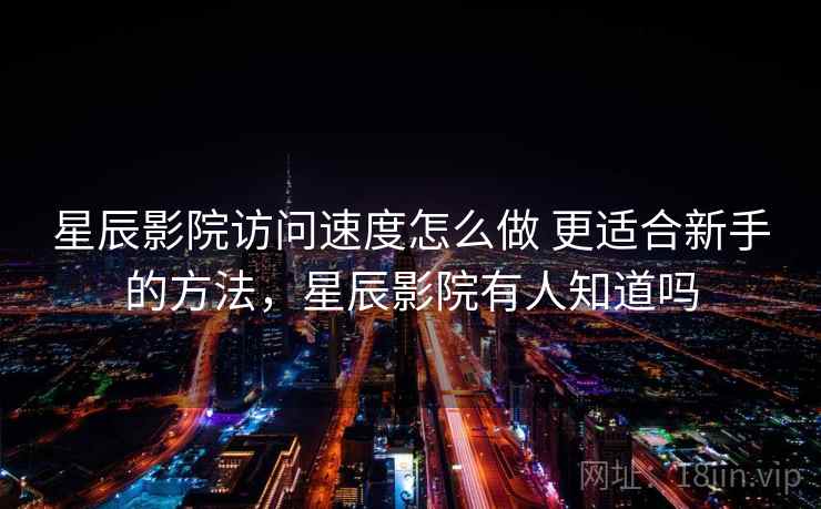 星辰影院访问速度怎么做 更适合新手的方法,星辰影院有人知道吗 第1张 星辰影院访问速度怎么做 更适合新手的方法,星辰影院有人知道吗 第1张