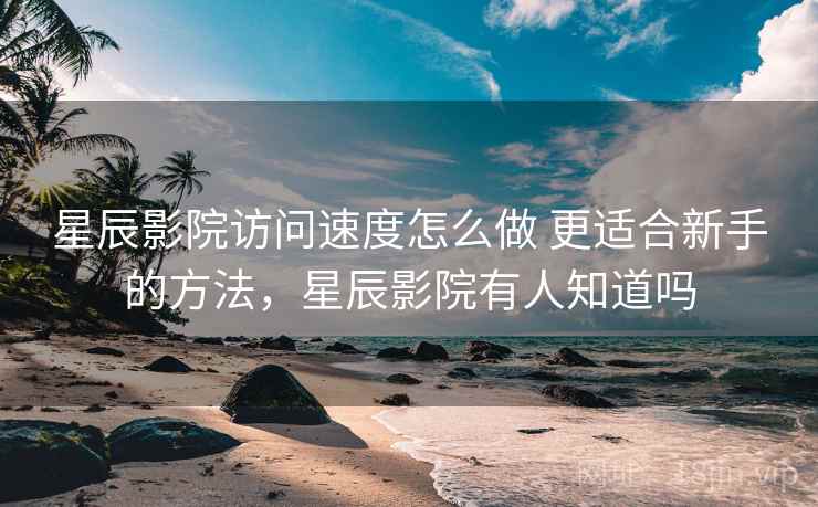 星辰影院访问速度怎么做 更适合新手的方法,星辰影院有人知道吗 第2张 星辰影院访问速度怎么做 更适合新手的方法,星辰影院有人知道吗 第2张