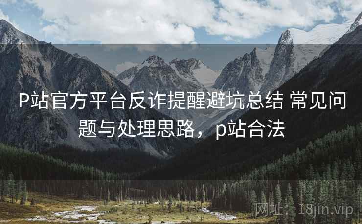 P站官方平台反诈提醒避坑总结 常见问题与处理思路,p站合法 第2张 P站官方平台反诈提醒避坑总结 常见问题与处理思路,p站合法 第2张