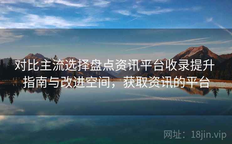 对比主流选择盘点资讯平台收录提升 指南与改进空间,获取资讯的平台 第2张 对比主流选择盘点资讯平台收录提升 指南与改进空间,获取资讯的平台 第2张