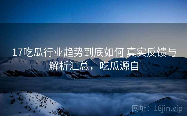 17吃瓜行业趋势到底如何 真实反馈与解析汇总,吃瓜源自 第2张 17吃瓜行业趋势到底如何 真实反馈与解析汇总,吃瓜源自 第2张
